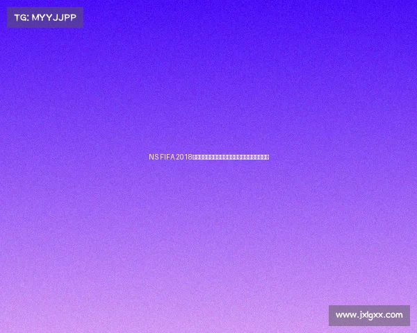 NS FIFA 2018世界杯回顾与精彩瞬间全景解析赛场激情再现盛况